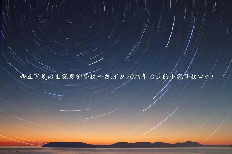 哪五家是必出额度的贷款平台(汇总2024年必过的小额贷款口子)